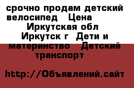 срочно продам детский велосипед › Цена ­ 6 500 - Иркутская обл., Иркутск г. Дети и материнство » Детский транспорт   